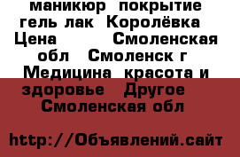 маникюр, покрытие гель-лак. Королёвка › Цена ­ 500 - Смоленская обл., Смоленск г. Медицина, красота и здоровье » Другое   . Смоленская обл.
